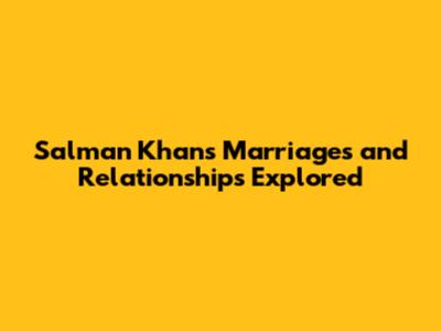 Salman Khan's Marriages and Relationships Explored