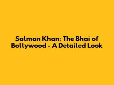 Salman Khan: The 'Bhai' of Bollywood - A Detailed Look