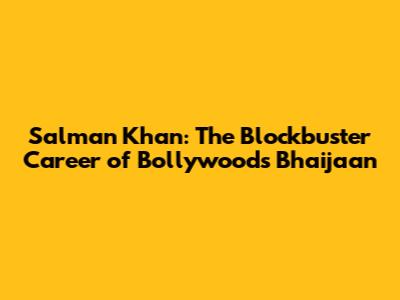 Salman Khan: The Blockbuster Career of Bollywood's Bhaijaan