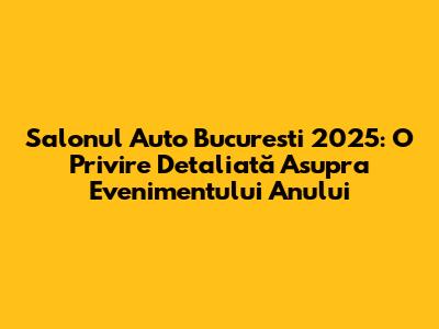 Salonul Auto Bucuresti 2025: O Privire Detaliată Asupra Evenimentului Anului