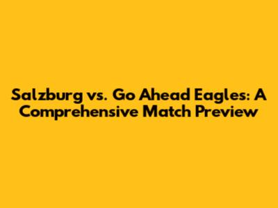 Salzburg vs. Go Ahead Eagles: A Comprehensive Match Preview