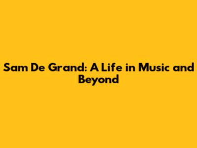 Sam De Grand: A Life in Music and Beyond