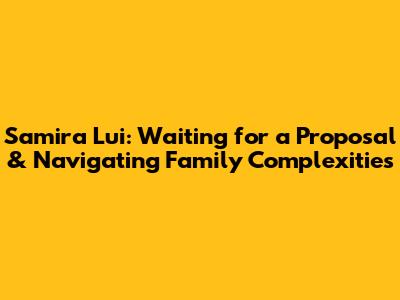 Samira Lui: Waiting for a Proposal & Navigating Family Complexities