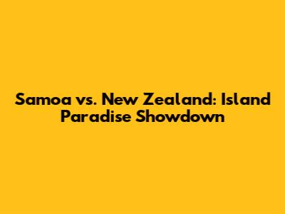 Samoa vs. New Zealand: Island Paradise Showdown