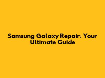 Samsung Galaxy Repair: Your Ultimate Guide