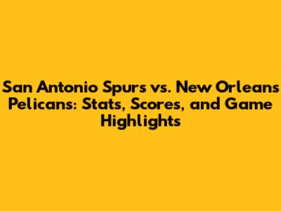 San Antonio Spurs vs. New Orleans Pelicans: Stats, Scores, and Game Highlights