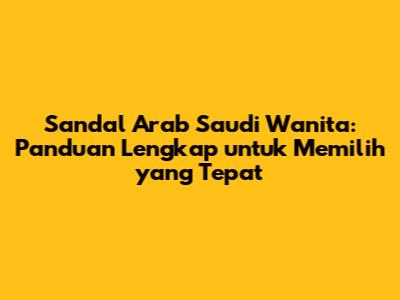 Sandal Arab Saudi Wanita: Panduan Lengkap untuk Memilih yang Tepat