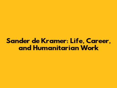 Sander de Kramer: Life, Career, and Humanitarian Work