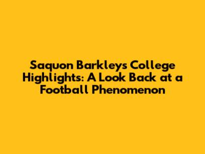 Saquon Barkley's College Highlights: A Look Back at a Football Phenomenon