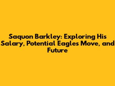 Saquon Barkley: Exploring His Salary, Potential Eagles Move, and Future