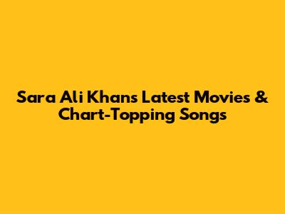 Sara Ali Khan's Latest Movies & Chart-Topping Songs