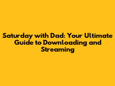 Saturday with Dad: Your Ultimate Guide to Downloading and Streaming