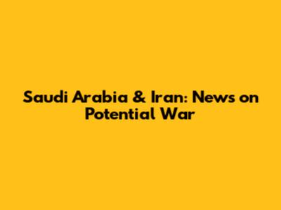 Saudi Arabia & Iran: News on Potential War