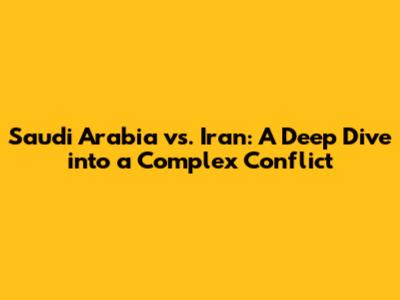 Saudi Arabia vs. Iran: A Deep Dive into a Complex Conflict
