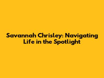 Savannah Chrisley: Navigating Life in the Spotlight