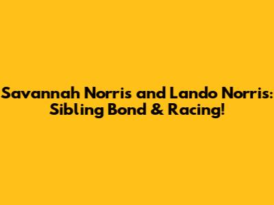 Savannah Norris and Lando Norris: Sibling Bond & Racing!