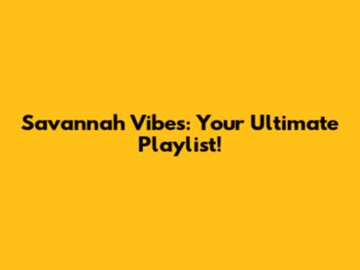 Savannah Vibes: Your Ultimate Playlist!