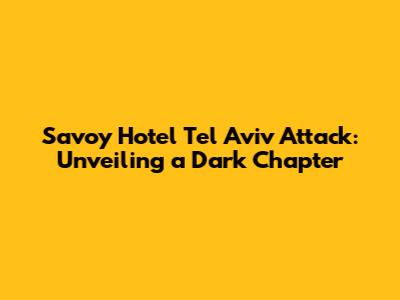 Savoy Hotel Tel Aviv Attack: Unveiling a Dark Chapter