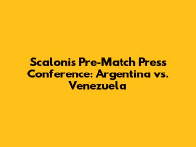 Scaloni's Pre-Match Press Conference: Argentina vs. Venezuela