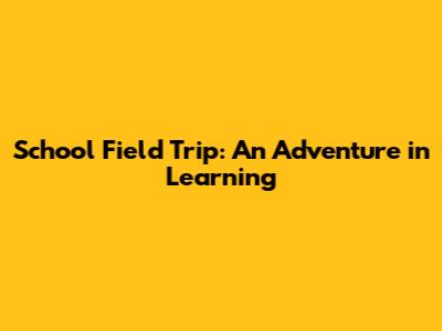 School Field Trip: An Adventure in Learning