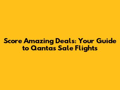 Score Amazing Deals: Your Guide to Qantas Sale Flights