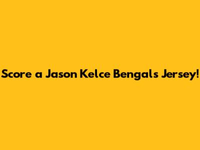 Score a Jason Kelce Bengals Jersey!