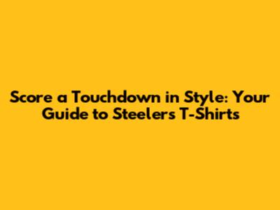 Score a Touchdown in Style: Your Guide to Steelers T-Shirts