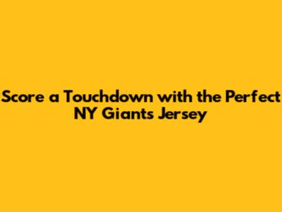 Score a Touchdown with the Perfect NY Giants Jersey