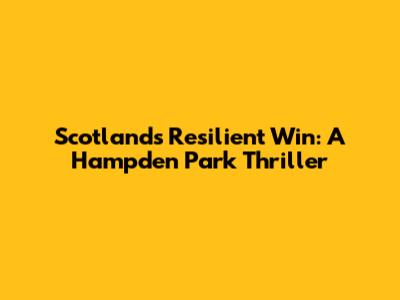 Scotland's Resilient Win: A Hampden Park Thriller