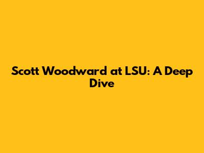 Scott Woodward at LSU: A Deep Dive