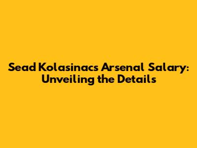 Sead Kolasinac's Arsenal Salary: Unveiling the Details
