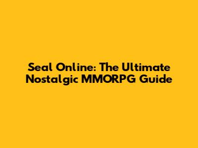 Seal Online: The Ultimate Nostalgic MMORPG Guide