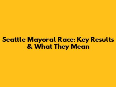 Seattle Mayoral Race: Key Results & What They Mean