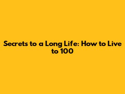 Secrets to a Long Life: How to Live to 100