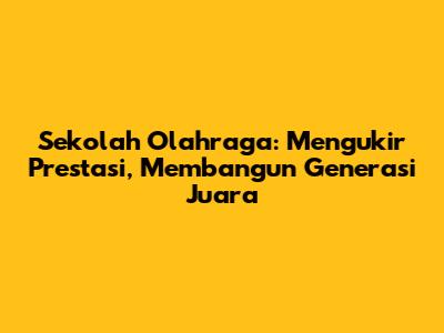 Sekolah Olahraga: Mengukir Prestasi, Membangun Generasi Juara