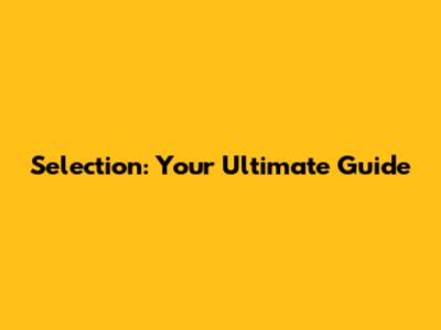 Selection: Your Ultimate Guide