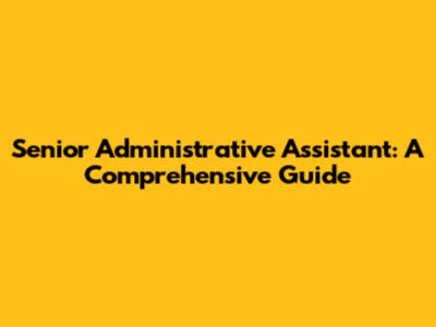 Senior Administrative Assistant: A Comprehensive Guide