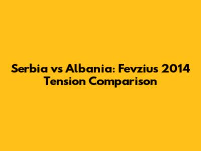 Serbia vs Albania: Fevziu's 2014 Tension Comparison
