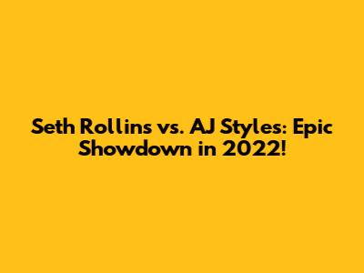 Seth Rollins vs. AJ Styles: Epic Showdown in 2022!