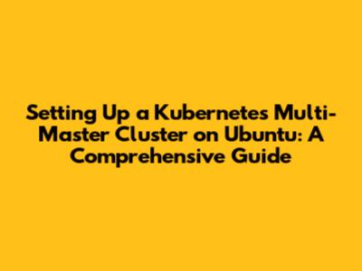 Setting Up a Kubernetes Multi-Master Cluster on Ubuntu: A Comprehensive Guide