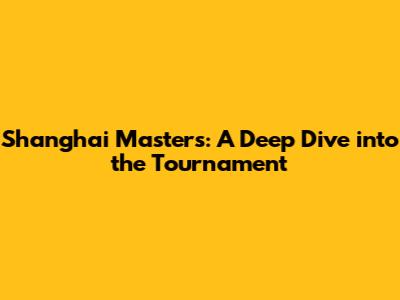 Shanghai Masters: A Deep Dive into the Tournament