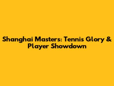Shanghai Masters: Tennis Glory & Player Showdown