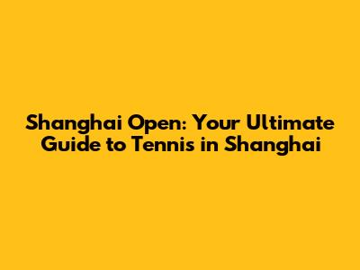 Shanghai Open: Your Ultimate Guide to Tennis in Shanghai