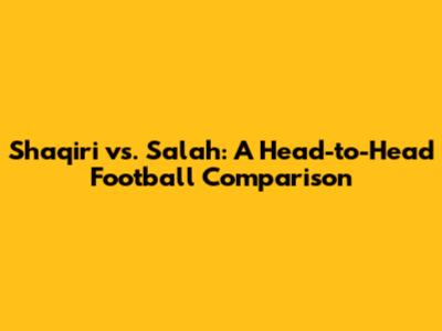 Shaqiri vs. Salah: A Head-to-Head Football Comparison