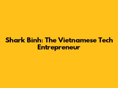 Shark Binh: The Vietnamese Tech Entrepreneur