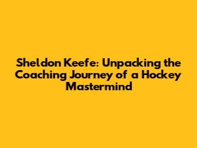 Sheldon Keefe: Unpacking the Coaching Journey of a Hockey Mastermind