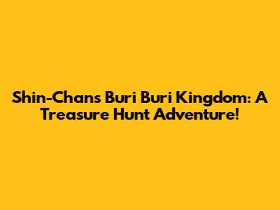 Shin-Chan's Buri Buri Kingdom: A Treasure Hunt Adventure!