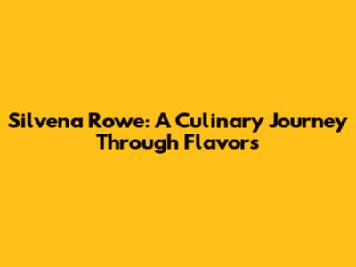 Silvena Rowe: A Culinary Journey Through Flavors