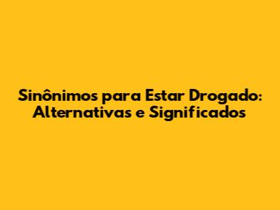 Sinônimos para Estar Drogado: Alternativas e Significados
