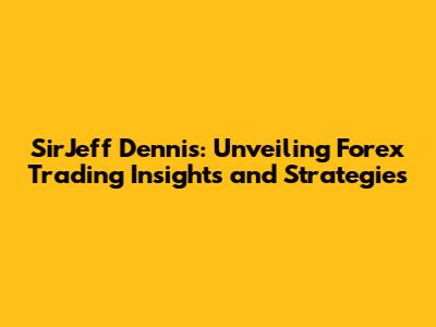 SirJeff Dennis: Unveiling Forex Trading Insights and Strategies